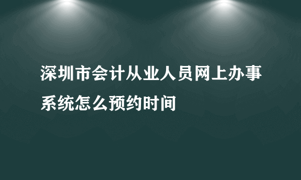 深圳市会计从业人员网上办事系统怎么预约时间