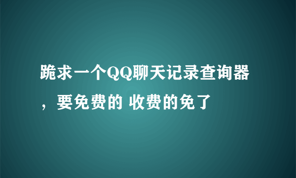 跪求一个QQ聊天记录查询器，要免费的 收费的免了