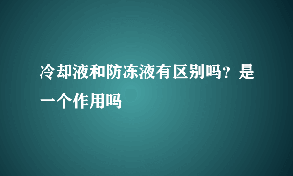 冷却液和防冻液有区别吗？是一个作用吗