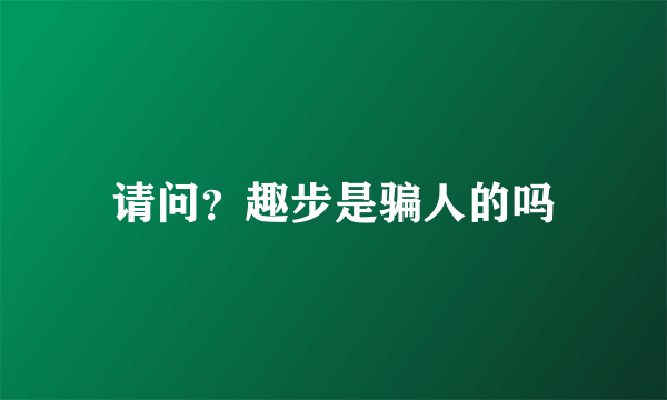 请问？趣步是骗人的吗