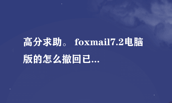 高分求助。 foxmail7.2电脑版的怎么撤回已发送的邮件。？急急急急急急！？