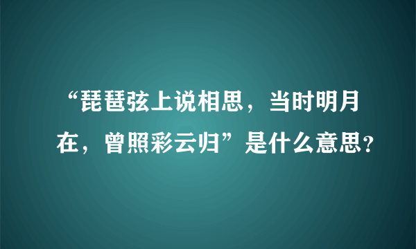 “琵琶弦上说相思，当时明月在，曾照彩云归”是什么意思？