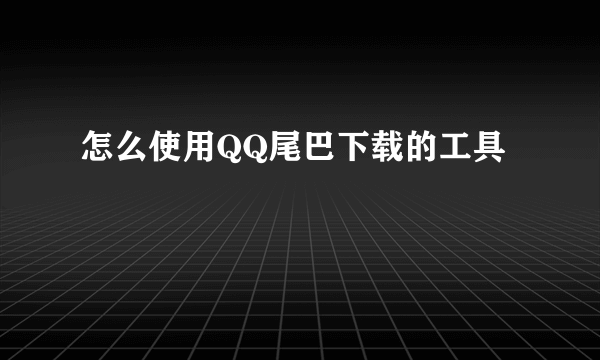 怎么使用QQ尾巴下载的工具