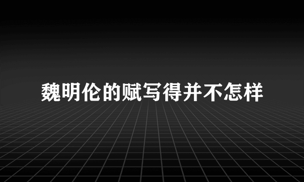 魏明伦的赋写得并不怎样