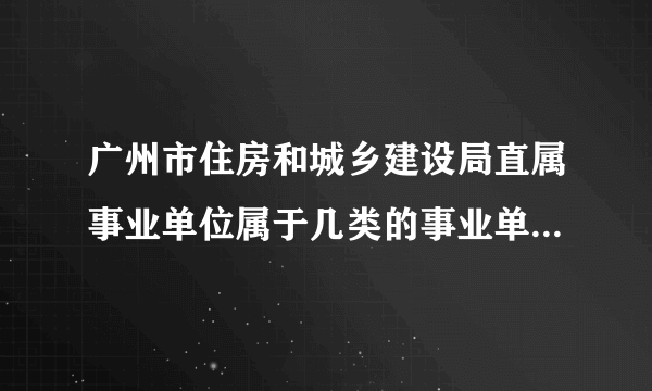 广州市住房和城乡建设局直属事业单位属于几类的事业单位啊？待遇怎么样？