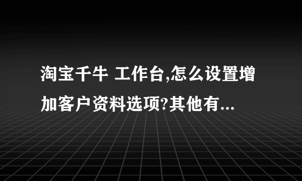 淘宝千牛 工作台,怎么设置增加客户资料选项?其他有 机器人，订单，商品等选项。