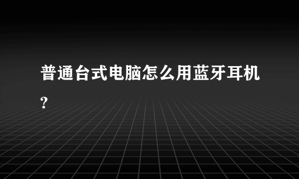 普通台式电脑怎么用蓝牙耳机?