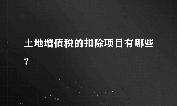 土地增值税的扣除项目有哪些？