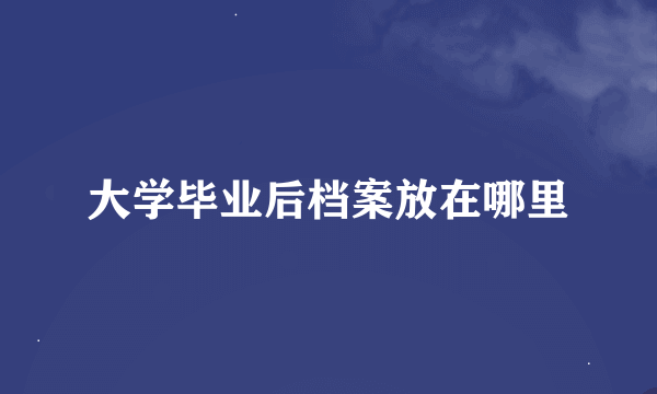 大学毕业后档案放在哪里