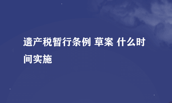 遗产税暂行条例 草案 什么时间实施