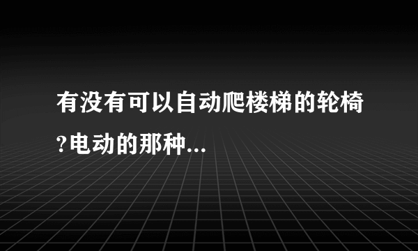 有没有可以自动爬楼梯的轮椅?电动的那种...