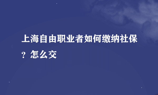 上海自由职业者如何缴纳社保？怎么交