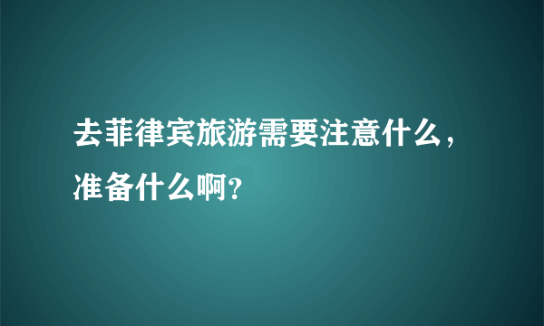 去菲律宾旅游需要注意什么，准备什么啊？