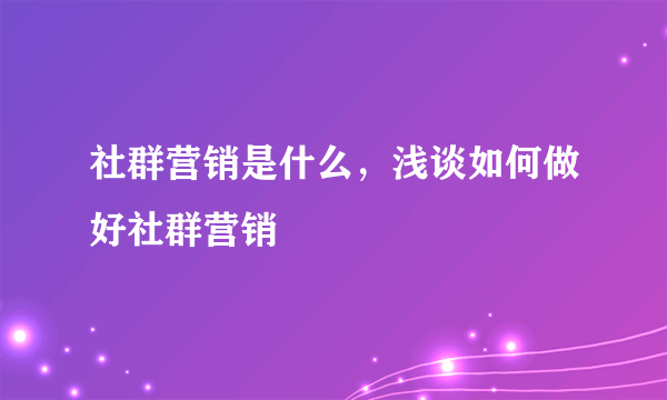 社群营销是什么，浅谈如何做好社群营销