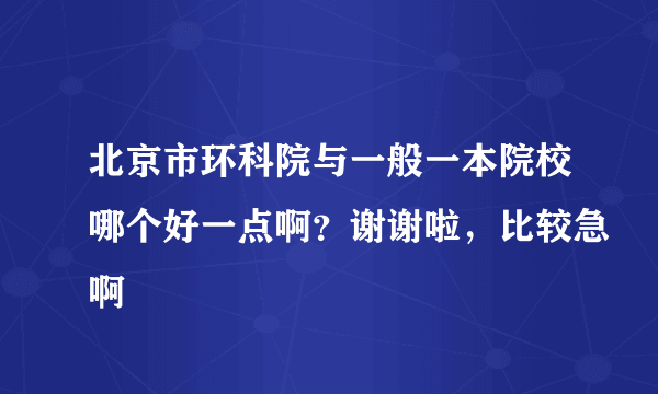 北京市环科院与一般一本院校哪个好一点啊？谢谢啦，比较急啊