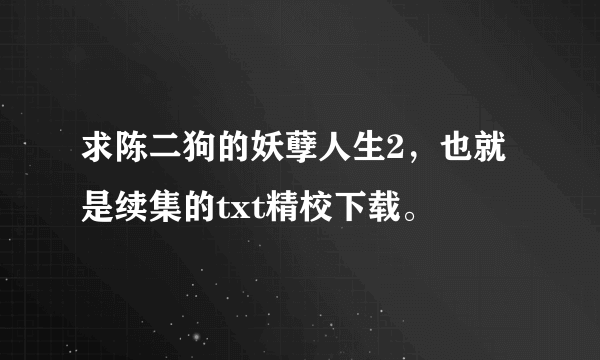 求陈二狗的妖孽人生2，也就是续集的txt精校下载。