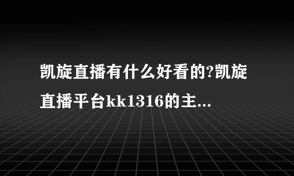 凯旋直播有什么好看的?凯旋直播平台kk1316的主播颜值高吗?