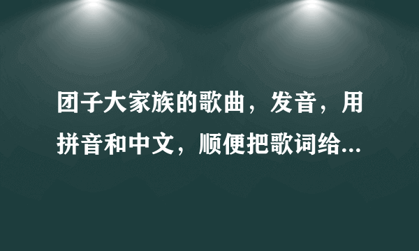 团子大家族的歌曲，发音，用拼音和中文，顺便把歌词给我！谢谢！