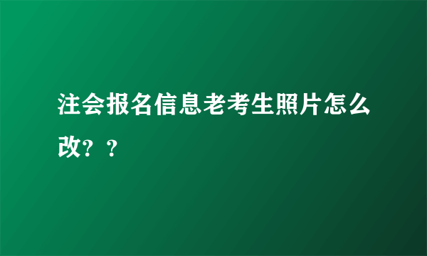 注会报名信息老考生照片怎么改？？