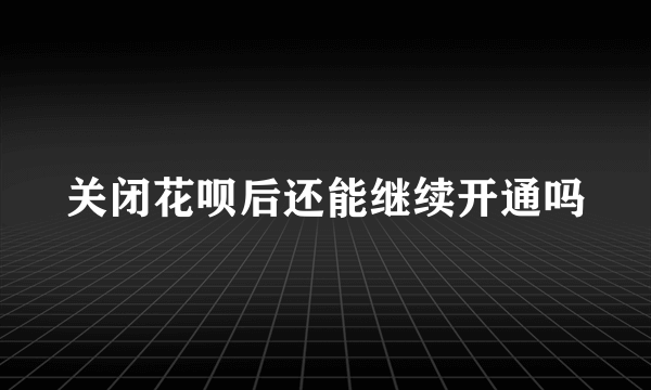 关闭花呗后还能继续开通吗