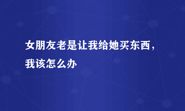 女朋友老是让我给她买东西，我该怎么办