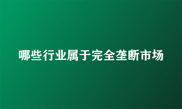 哪些行业属于完全垄断市场