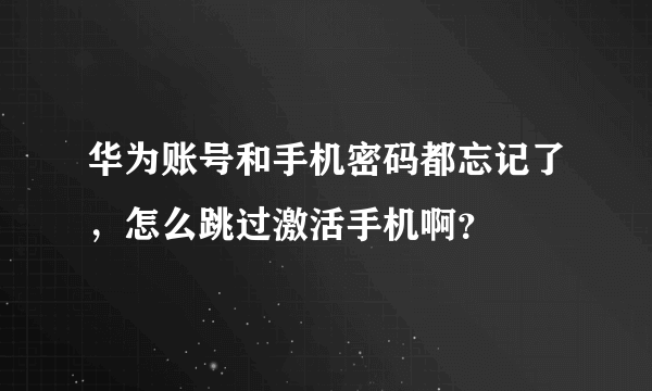 华为账号和手机密码都忘记了，怎么跳过激活手机啊？