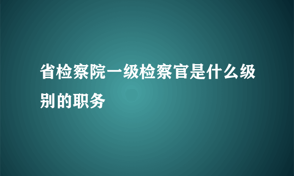 省检察院一级检察官是什么级别的职务