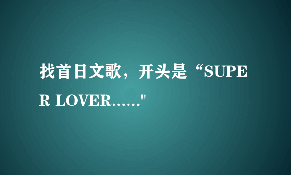 找首日文歌，开头是“SUPER LOVER......