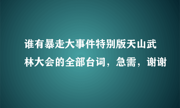 谁有暴走大事件特别版天山武林大会的全部台词，急需，谢谢