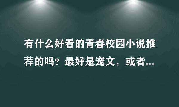 有什么好看的青春校园小说推荐的吗？最好是宠文，或者男主是霸道总裁