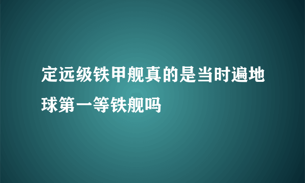 定远级铁甲舰真的是当时遍地球第一等铁舰吗