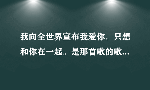 我向全世界宣布我爱你。只想和你在一起。是那首歌的歌词。求歌名