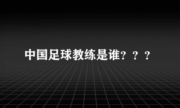 中国足球教练是谁？？？