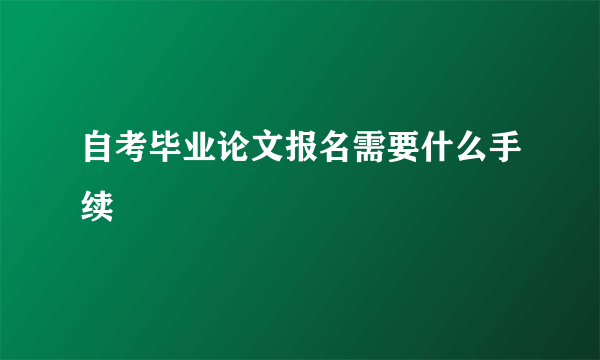 自考毕业论文报名需要什么手续