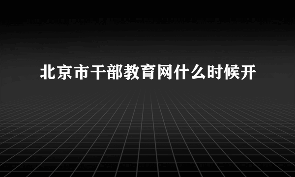 北京市干部教育网什么时候开