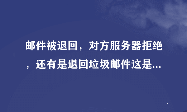 邮件被退回，对方服务器拒绝，还有是退回垃圾邮件这是怎么回事？急!急！急！