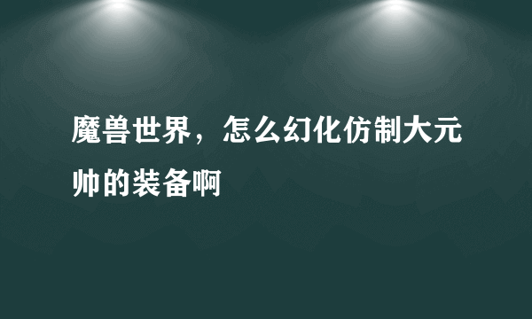 魔兽世界，怎么幻化仿制大元帅的装备啊