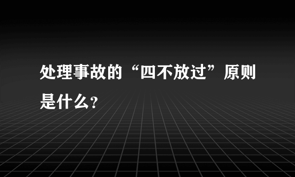 处理事故的“四不放过”原则是什么？