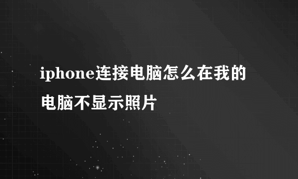 iphone连接电脑怎么在我的电脑不显示照片