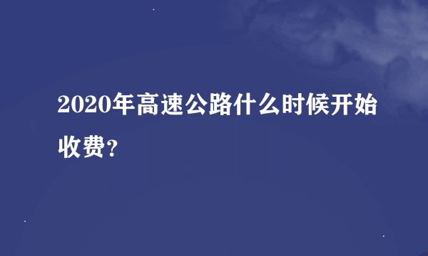 2020年高速公路什么时候开始收费？