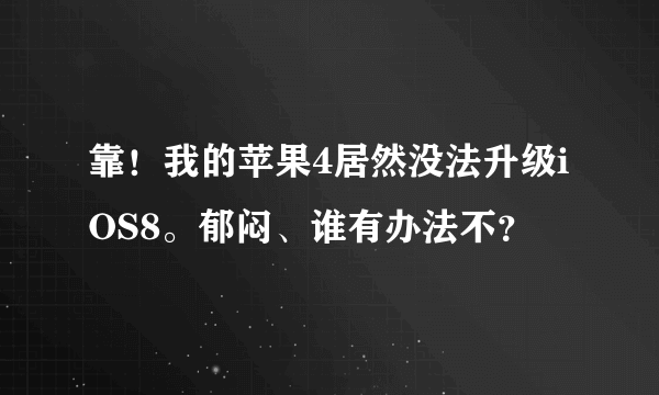 靠！我的苹果4居然没法升级iOS8。郁闷、谁有办法不？