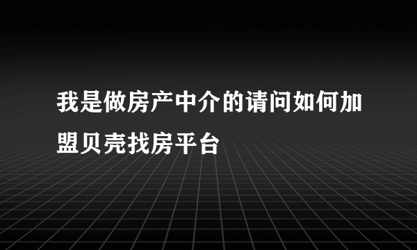 我是做房产中介的请问如何加盟贝壳找房平台