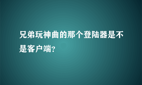 兄弟玩神曲的那个登陆器是不是客户端？