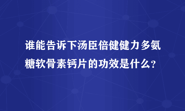 谁能告诉下汤臣倍健健力多氨糖软骨素钙片的功效是什么？