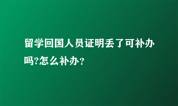 留学回国人员证明丢了可补办吗?怎么补办？