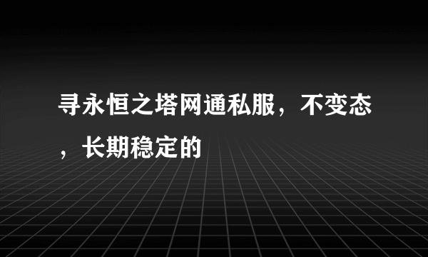 寻永恒之塔网通私服，不变态，长期稳定的