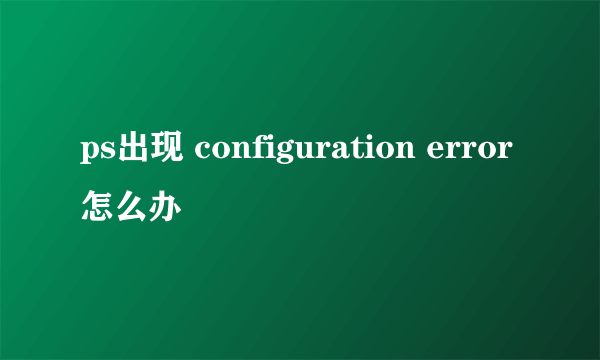 ps出现 configuration error怎么办