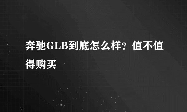 奔驰GLB到底怎么样？值不值得购买