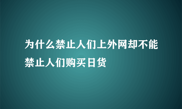 为什么禁止人们上外网却不能禁止人们购买日货